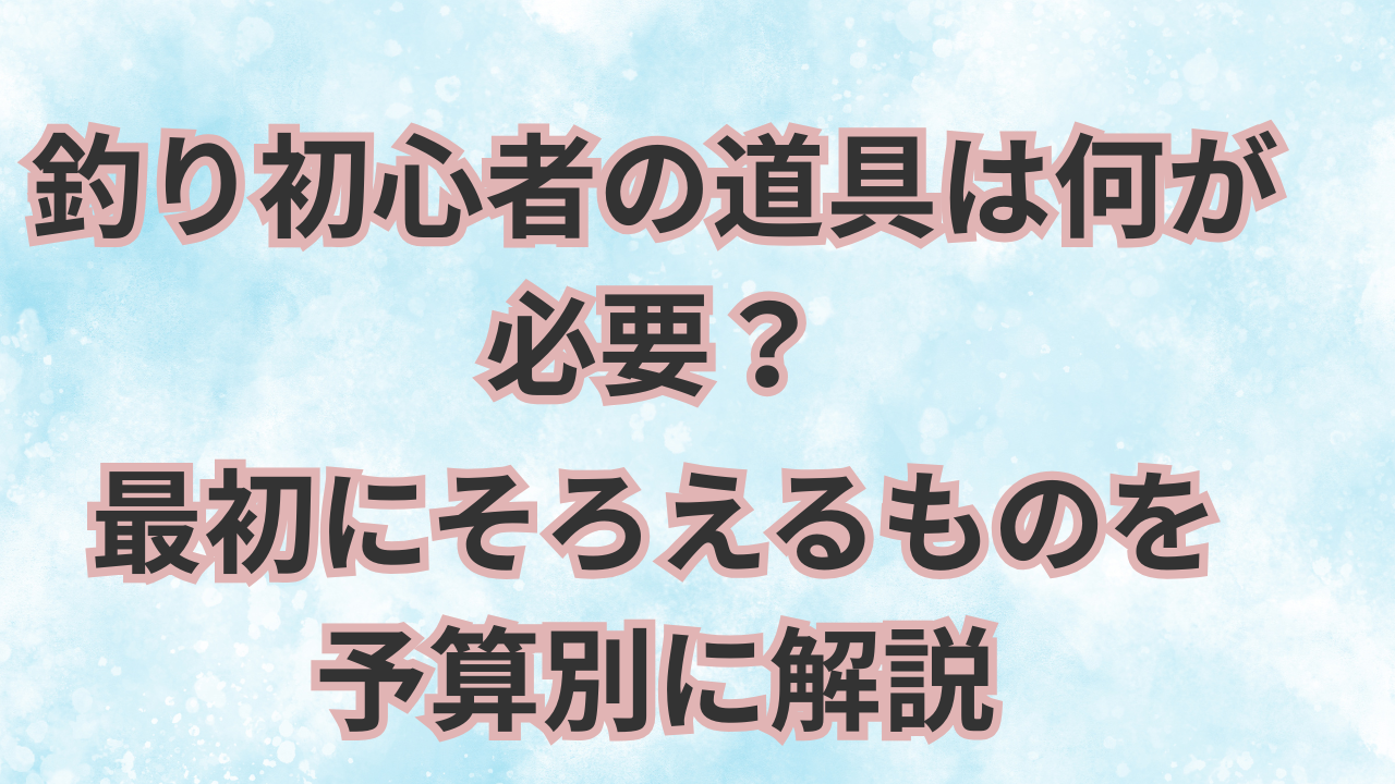 釣り初心者の道具は何が必要？最初にそろえるものを予算別に解説